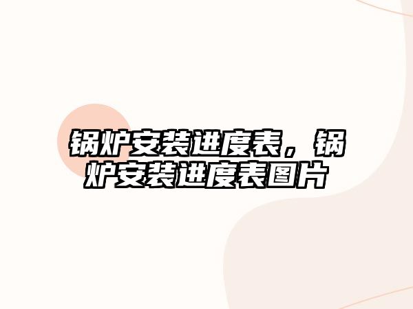 鍋爐安裝進(jìn)度表，鍋爐安裝進(jìn)度表圖片