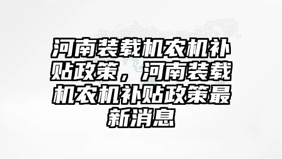 河南裝載機(jī)農(nóng)機(jī)補貼政策，河南裝載機(jī)農(nóng)機(jī)補貼政策最新消息