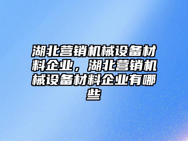 湖北營(yíng)銷機(jī)械設(shè)備材料企業(yè)，湖北營(yíng)銷機(jī)械設(shè)備材料企業(yè)有哪些