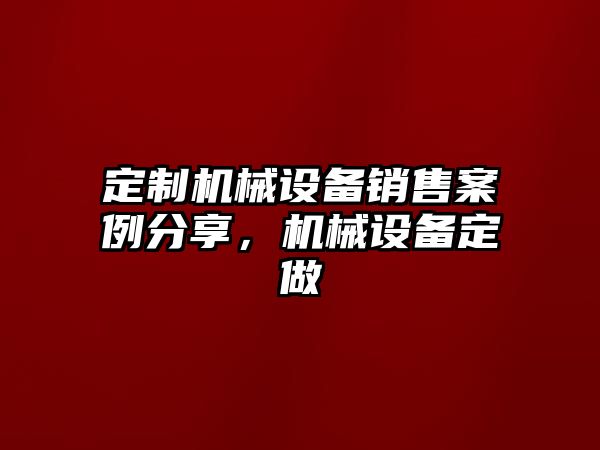 定制機(jī)械設(shè)備銷售案例分享，機(jī)械設(shè)備定做