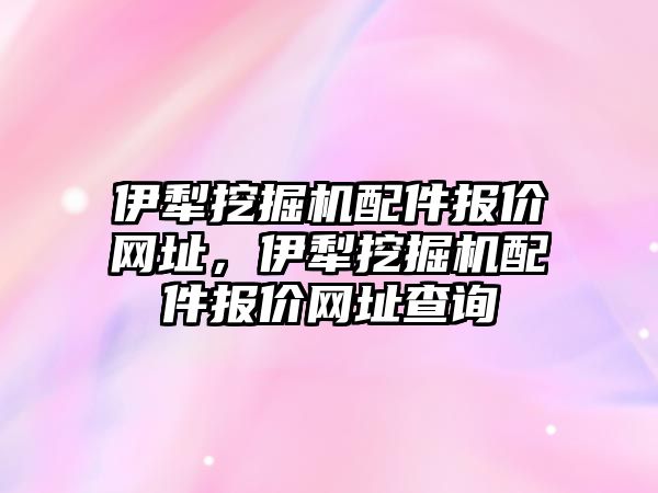 伊犁挖掘機配件報價網(wǎng)址，伊犁挖掘機配件報價網(wǎng)址查詢