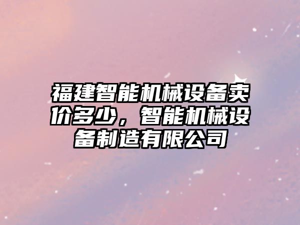 福建智能機(jī)械設(shè)備賣價(jià)多少，智能機(jī)械設(shè)備制造有限公司