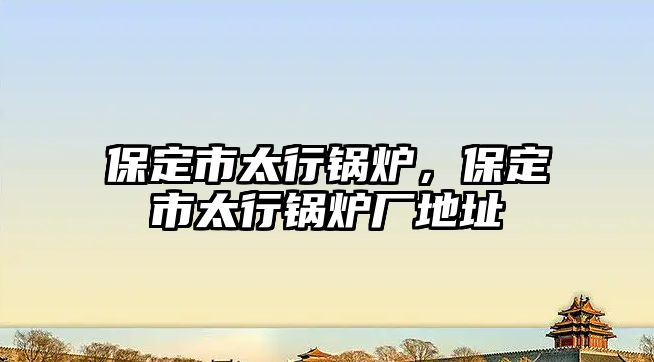 保定市太行鍋爐，保定市太行鍋爐廠地址