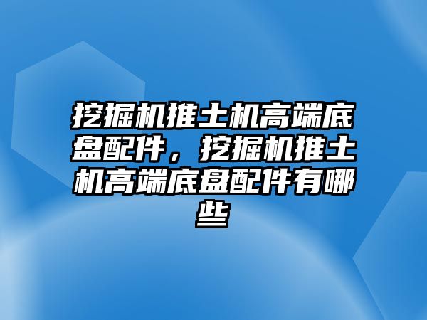 挖掘機(jī)推土機(jī)高端底盤配件，挖掘機(jī)推土機(jī)高端底盤配件有哪些