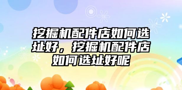 挖掘機配件店如何選址好，挖掘機配件店如何選址好呢