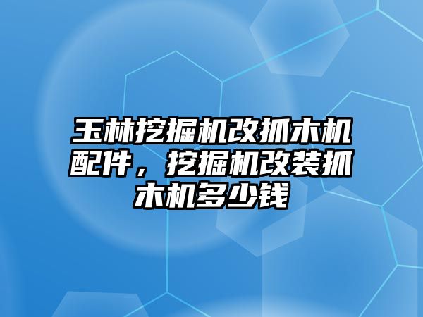 玉林挖掘機(jī)改抓木機(jī)配件，挖掘機(jī)改裝抓木機(jī)多少錢