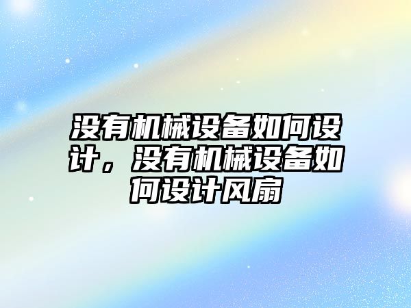 沒有機械設(shè)備如何設(shè)計，沒有機械設(shè)備如何設(shè)計風扇