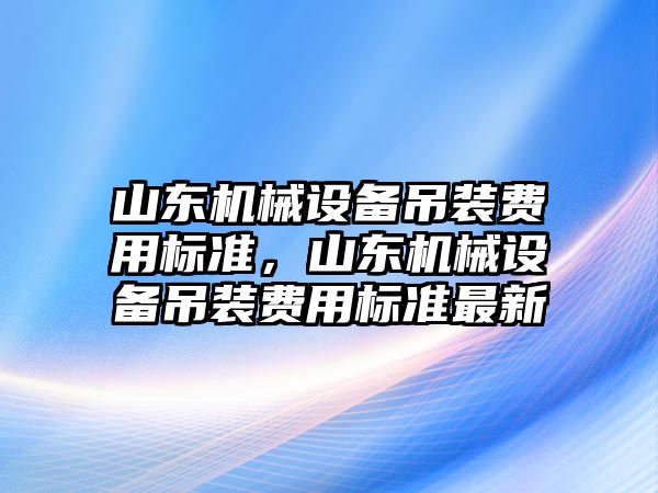 山東機械設備吊裝費用標準，山東機械設備吊裝費用標準最新