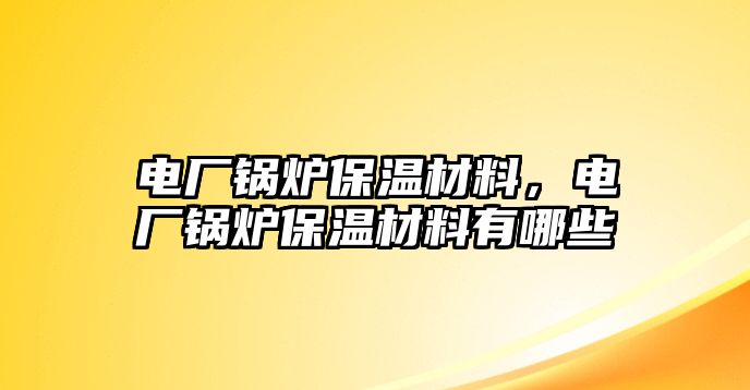 電廠鍋爐保溫材料，電廠鍋爐保溫材料有哪些