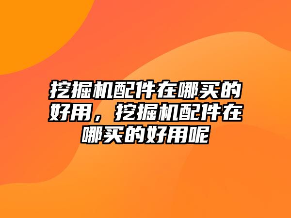 挖掘機(jī)配件在哪買(mǎi)的好用，挖掘機(jī)配件在哪買(mǎi)的好用呢