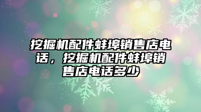 挖掘機(jī)配件蚌埠銷售店電話，挖掘機(jī)配件蚌埠銷售店電話多少