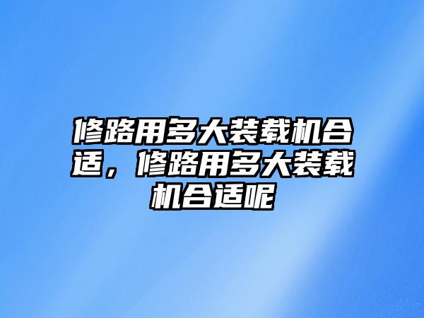 修路用多大裝載機合適，修路用多大裝載機合適呢