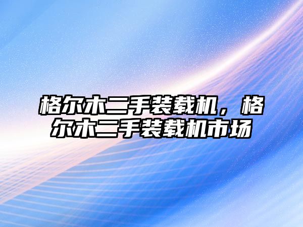 格爾木二手裝載機，格爾木二手裝載機市場