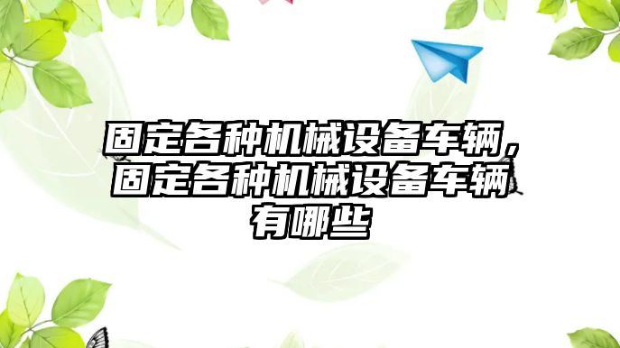 固定各種機(jī)械設(shè)備車輛，固定各種機(jī)械設(shè)備車輛有哪些