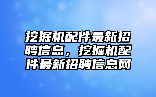 挖掘機(jī)配件最新招聘信息，挖掘機(jī)配件最新招聘信息網(wǎng)