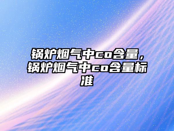 鍋爐煙氣中co含量，鍋爐煙氣中co含量標準