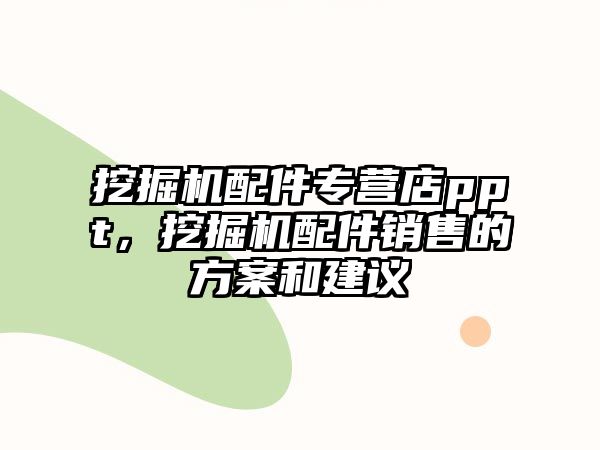 挖掘機配件專營店ppt，挖掘機配件銷售的方案和建議