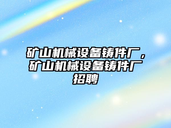 礦山機(jī)械設(shè)備鑄件廠，礦山機(jī)械設(shè)備鑄件廠招聘