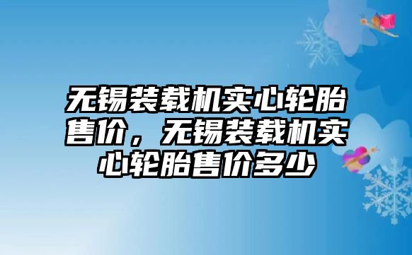 無錫裝載機實心輪胎售價，無錫裝載機實心輪胎售價多少