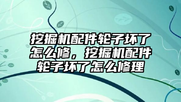 挖掘機(jī)配件輪子壞了怎么修，挖掘機(jī)配件輪子壞了怎么修理