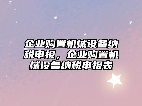 企業(yè)購(gòu)置機(jī)械設(shè)備納稅申報(bào)，企業(yè)購(gòu)置機(jī)械設(shè)備納稅申報(bào)表