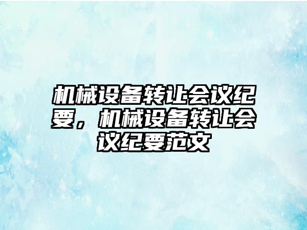 機械設(shè)備轉(zhuǎn)讓會議紀(jì)要，機械設(shè)備轉(zhuǎn)讓會議紀(jì)要范文