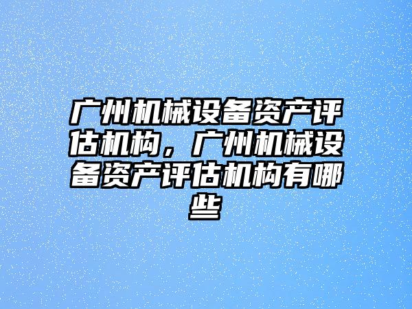 廣州機械設備資產(chǎn)評估機構(gòu)，廣州機械設備資產(chǎn)評估機構(gòu)有哪些