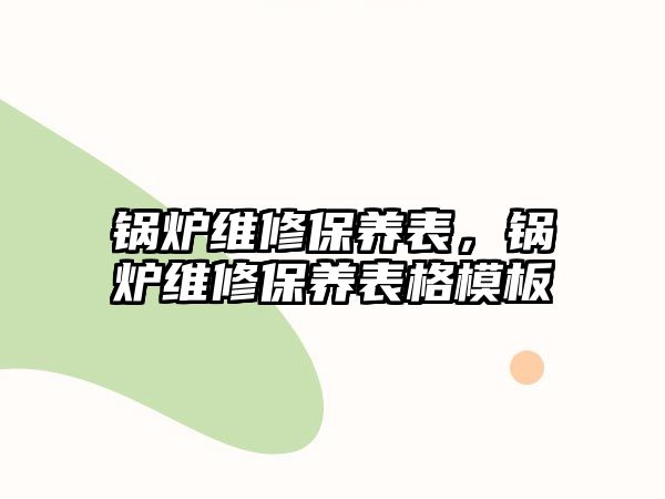 鍋爐維修保養(yǎng)表，鍋爐維修保養(yǎng)表格模板