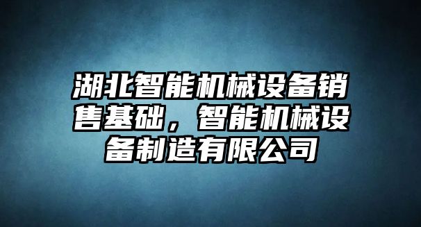 湖北智能機(jī)械設(shè)備銷售基礎(chǔ)，智能機(jī)械設(shè)備制造有限公司