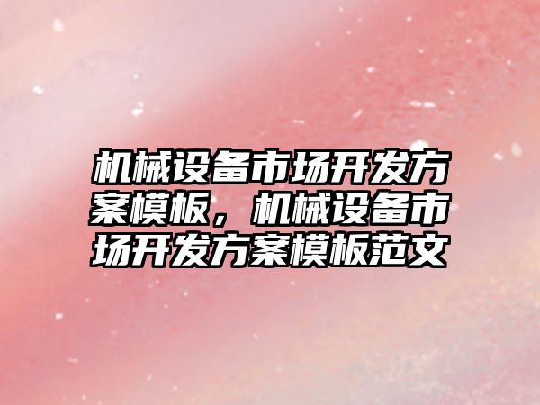 機械設(shè)備市場開發(fā)方案模板，機械設(shè)備市場開發(fā)方案模板范文