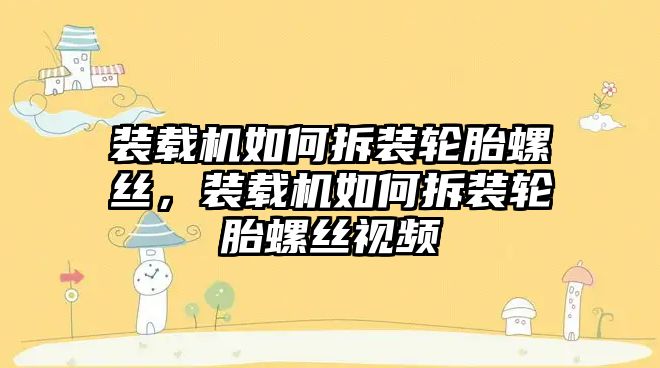 裝載機如何拆裝輪胎螺絲，裝載機如何拆裝輪胎螺絲視頻