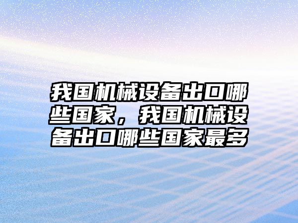 我國機械設(shè)備出口哪些國家，我國機械設(shè)備出口哪些國家最多