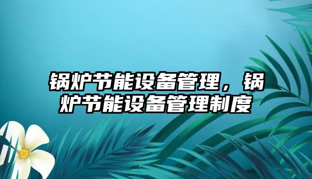 鍋爐節(jié)能設(shè)備管理，鍋爐節(jié)能設(shè)備管理制度