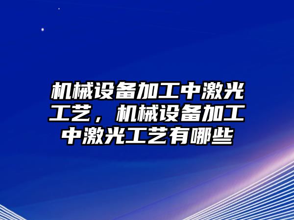 機(jī)械設(shè)備加工中激光工藝，機(jī)械設(shè)備加工中激光工藝有哪些