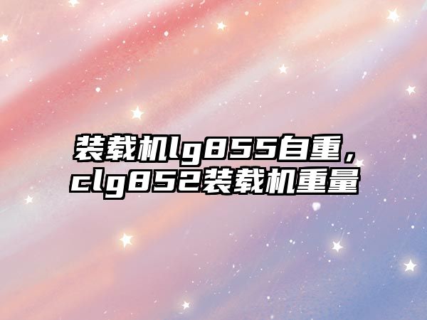 裝載機lg855自重，clg852裝載機重量