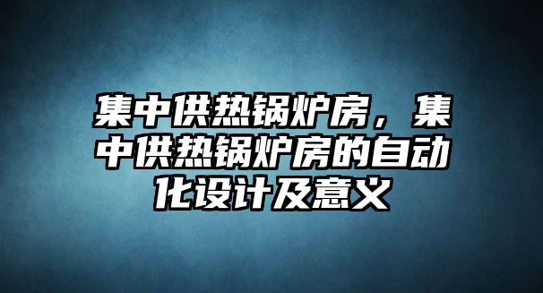 集中供熱鍋爐房，集中供熱鍋爐房的自動(dòng)化設(shè)計(jì)及意義