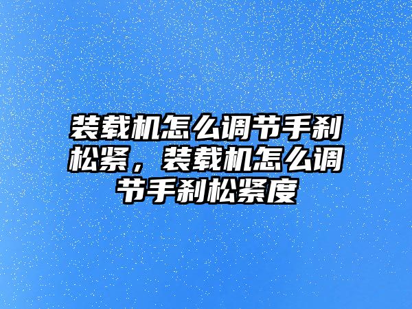 裝載機怎么調(diào)節(jié)手剎松緊，裝載機怎么調(diào)節(jié)手剎松緊度