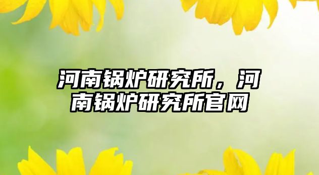 河南鍋爐研究所，河南鍋爐研究所官網(wǎng)