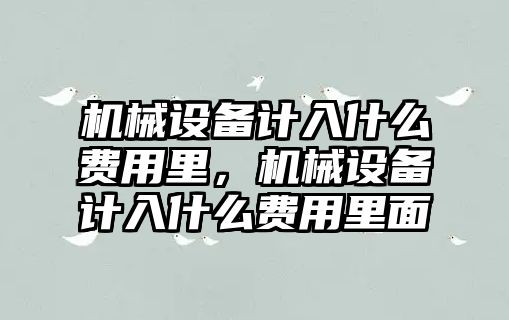 機械設(shè)備計入什么費用里，機械設(shè)備計入什么費用里面