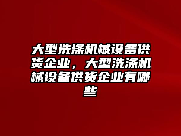 大型洗滌機(jī)械設(shè)備供貨企業(yè)，大型洗滌機(jī)械設(shè)備供貨企業(yè)有哪些