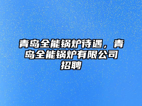 青島全能鍋爐待遇，青島全能鍋爐有限公司招聘