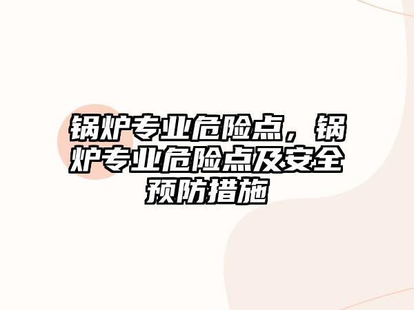 鍋爐專業(yè)危險點，鍋爐專業(yè)危險點及安全預(yù)防措施