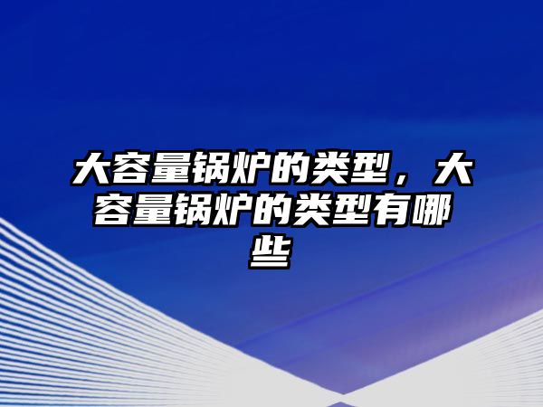 大容量鍋爐的類型，大容量鍋爐的類型有哪些