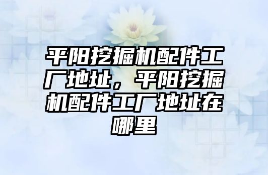 平陽(yáng)挖掘機(jī)配件工廠地址，平陽(yáng)挖掘機(jī)配件工廠地址在哪里