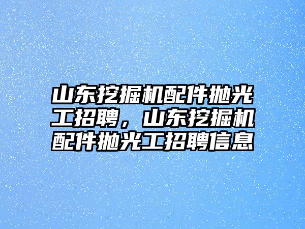 山東挖掘機(jī)配件拋光工招聘，山東挖掘機(jī)配件拋光工招聘信息