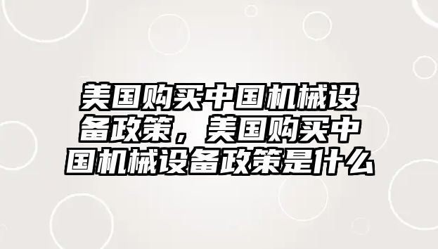 美國(guó)購(gòu)買中國(guó)機(jī)械設(shè)備政策，美國(guó)購(gòu)買中國(guó)機(jī)械設(shè)備政策是什么