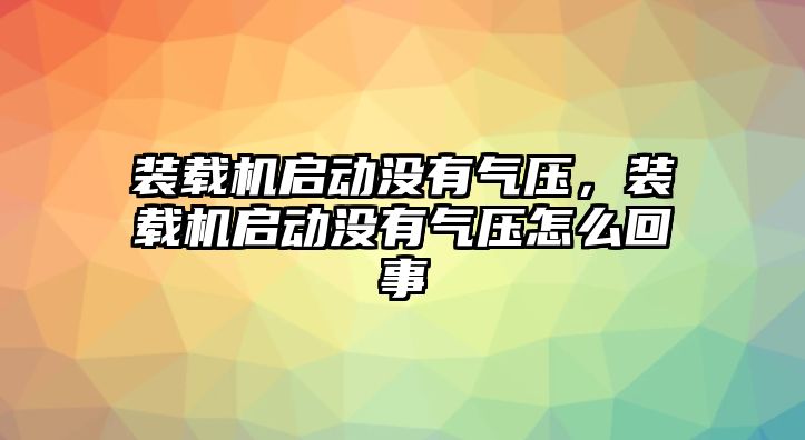 裝載機啟動沒有氣壓，裝載機啟動沒有氣壓怎么回事