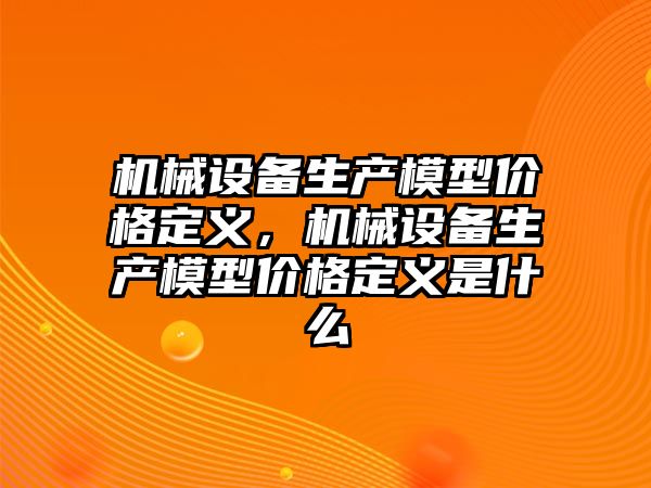 機械設(shè)備生產(chǎn)模型價格定義，機械設(shè)備生產(chǎn)模型價格定義是什么