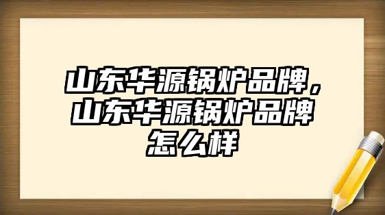 山東華源鍋爐品牌，山東華源鍋爐品牌怎么樣