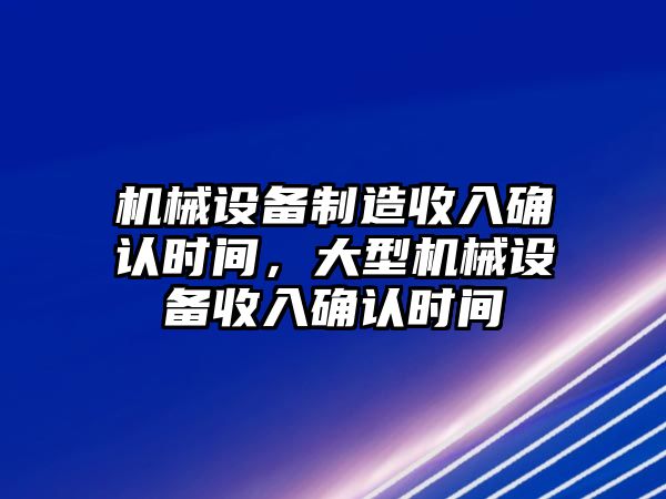 機(jī)械設(shè)備制造收入確認(rèn)時(shí)間，大型機(jī)械設(shè)備收入確認(rèn)時(shí)間